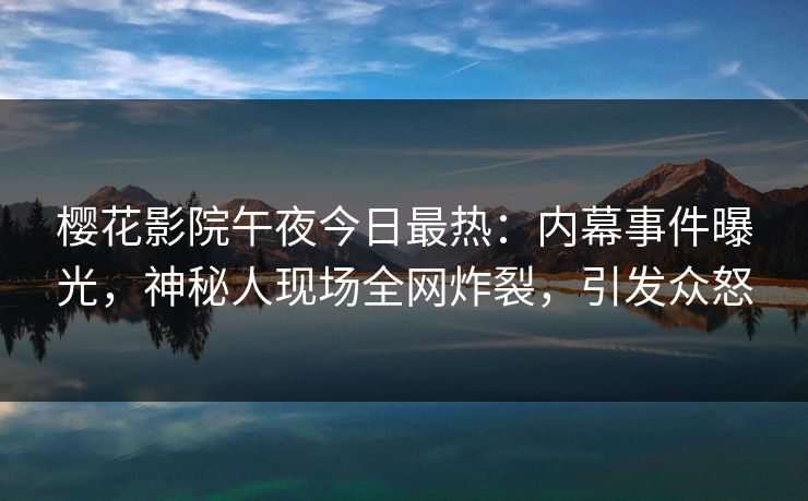 樱花影院午夜今日最热：内幕事件曝光，神秘人现场全网炸裂，引发众怒