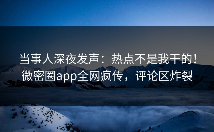 当事人深夜发声：热点不是我干的！微密圈app全网疯传，评论区炸裂
