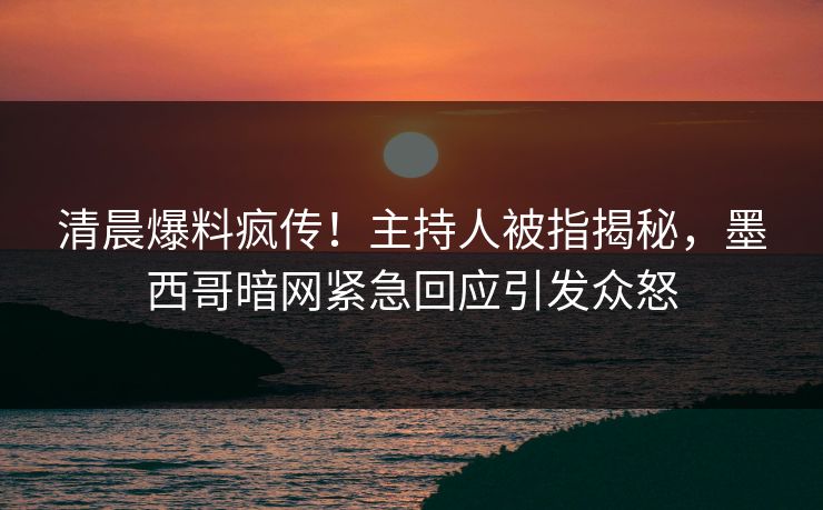 清晨爆料疯传！主持人被指揭秘，墨西哥暗网紧急回应引发众怒