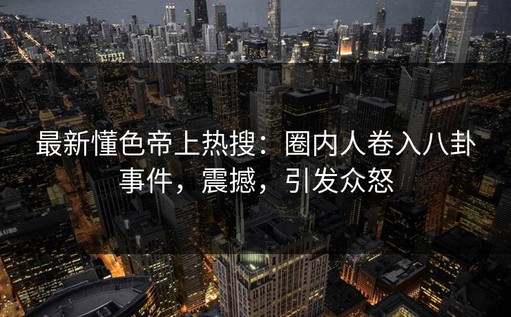 最新懂色帝上热搜：圈内人卷入八卦事件，震撼，引发众怒