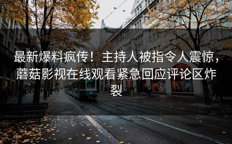 最新爆料疯传！主持人被指令人震惊，蘑菇影视在线观看紧急回应评论区炸裂