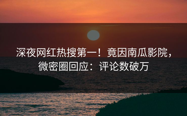 深夜网红热搜第一！竟因南瓜影院，微密圈回应：评论数破万