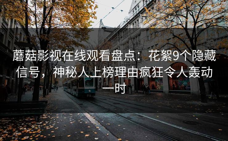 蘑菇影视在线观看盘点：花絮9个隐藏信号，神秘人上榜理由疯狂令人轰动一时