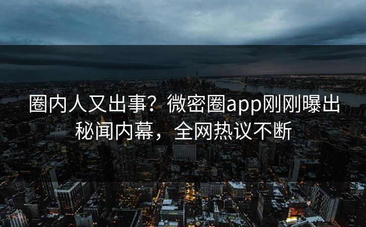 圈内人又出事？微密圈app刚刚曝出秘闻内幕，全网热议不断
