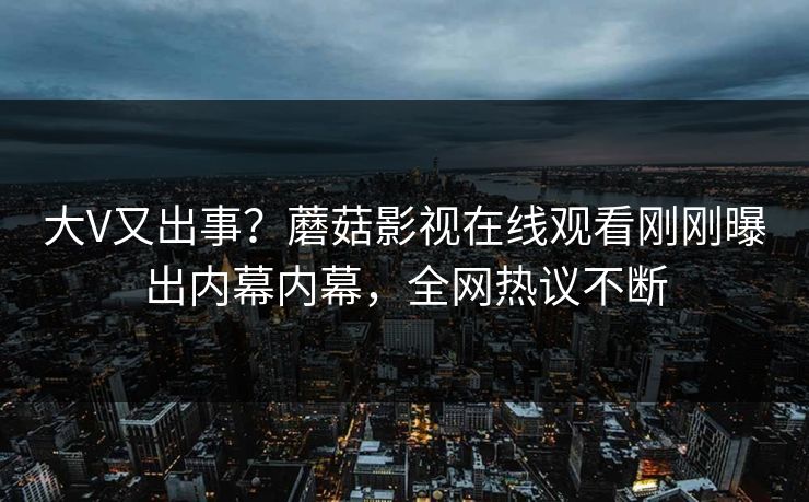 大V又出事？蘑菇影视在线观看刚刚曝出内幕内幕，全网热议不断