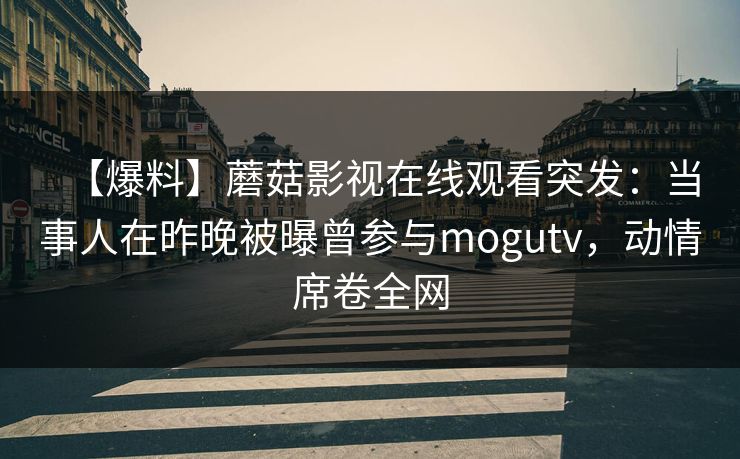 【爆料】蘑菇影视在线观看突发：当事人在昨晚被曝曾参与mogutv，动情席卷全网