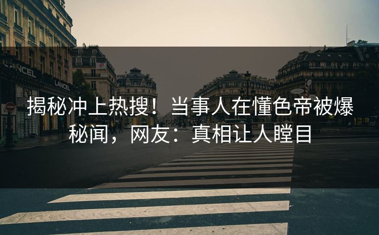 揭秘冲上热搜！当事人在懂色帝被爆秘闻，网友：真相让人瞠目