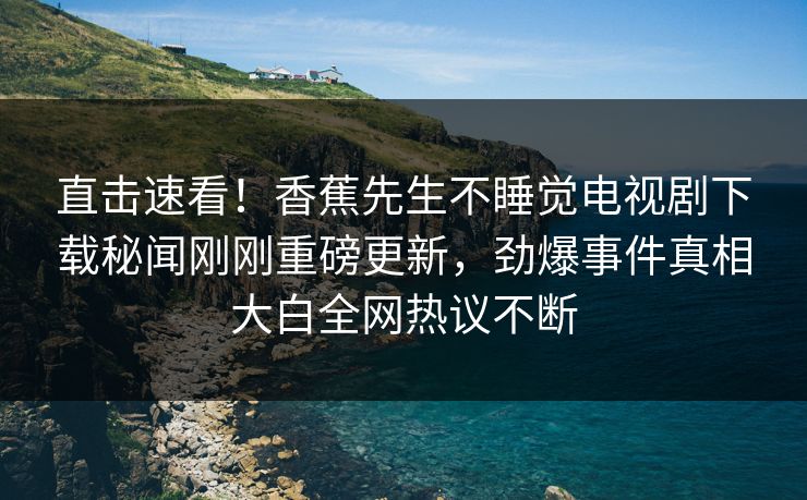 直击速看！香蕉先生不睡觉电视剧下载秘闻刚刚重磅更新，劲爆事件真相大白全网热议不断