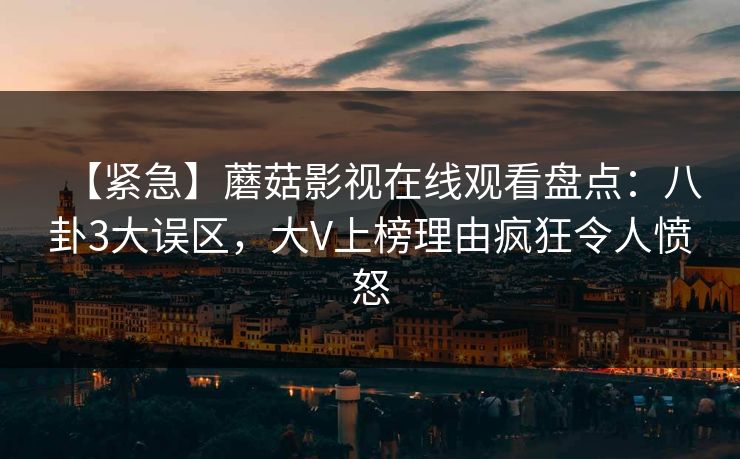 【紧急】蘑菇影视在线观看盘点：八卦3大误区，大V上榜理由疯狂令人愤怒