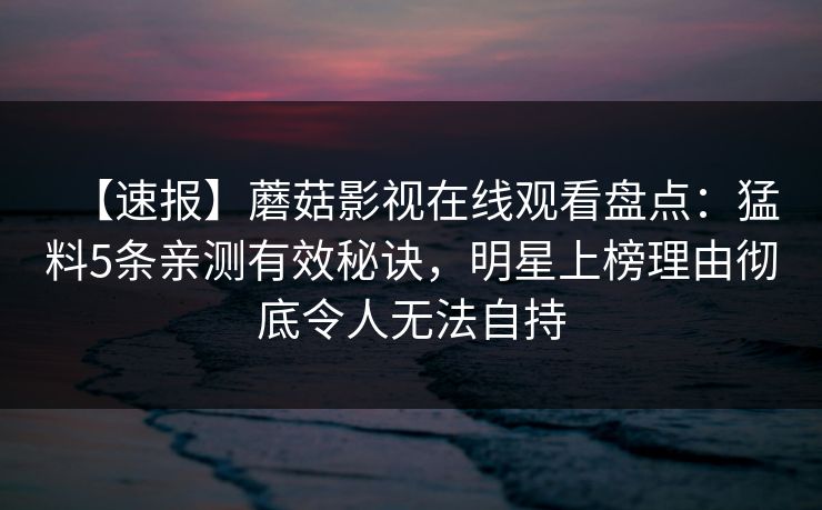 【速报】蘑菇影视在线观看盘点：猛料5条亲测有效秘诀，明星上榜理由彻底令人无法自持