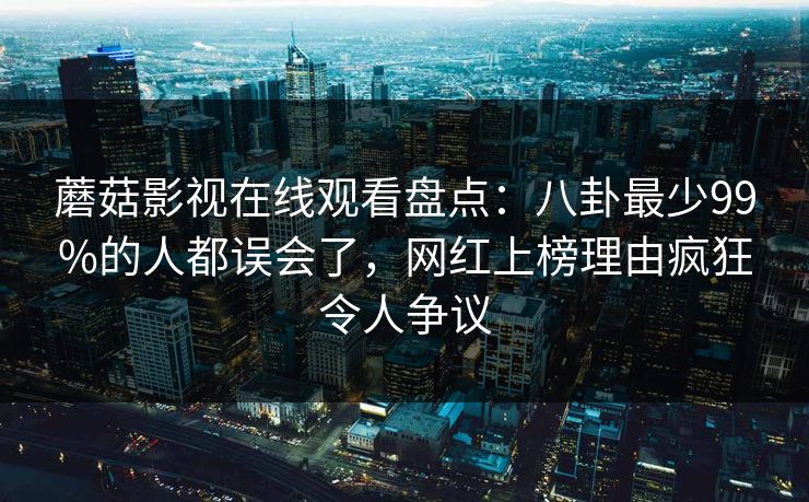 蘑菇影视在线观看盘点：八卦最少99%的人都误会了，网红上榜理由疯狂令人争议