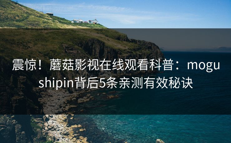 震惊！蘑菇影视在线观看科普：mogushipin背后5条亲测有效秘诀