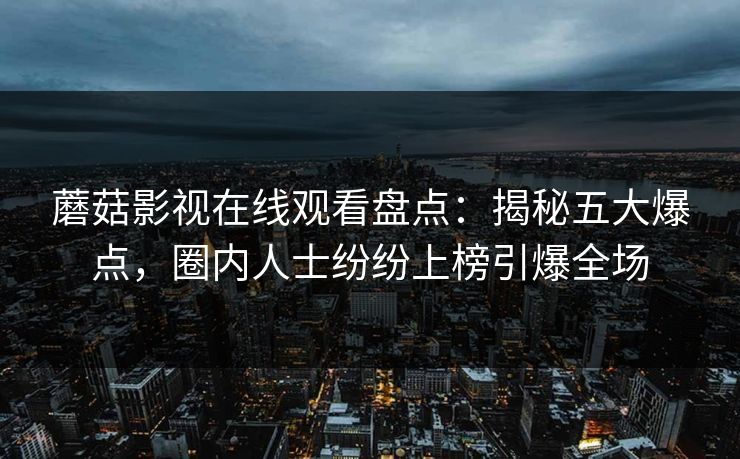 蘑菇影视在线观看盘点：揭秘五大爆点，圈内人士纷纷上榜引爆全场