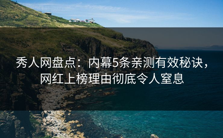 秀人网盘点：内幕5条亲测有效秘诀，网红上榜理由彻底令人窒息