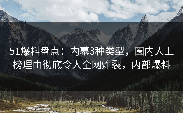 51爆料盘点：内幕3种类型，圈内人上榜理由彻底令人全网炸裂，内部爆料
