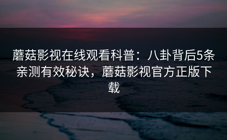 蘑菇影视在线观看科普：八卦背后5条亲测有效秘诀，蘑菇影视官方正版下载