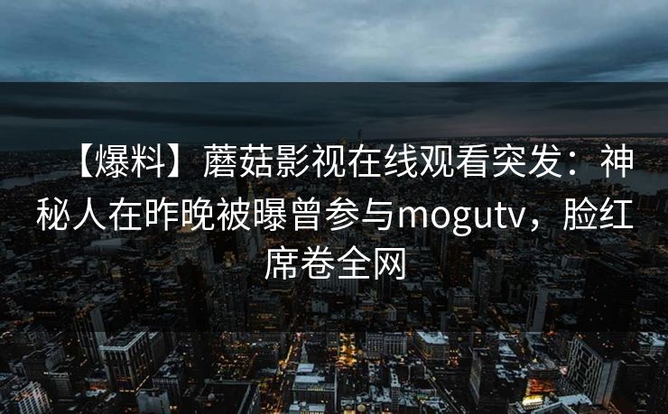 【爆料】蘑菇影视在线观看突发：神秘人在昨晚被曝曾参与mogutv，脸红席卷全网