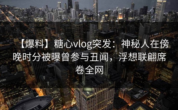 【爆料】糖心vlog突发：神秘人在傍晚时分被曝曾参与丑闻，浮想联翩席卷全网