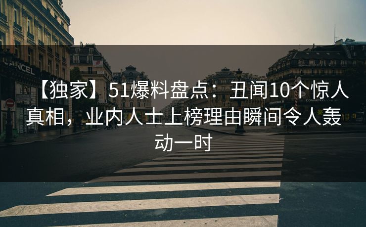 【独家】51爆料盘点:丑闻10个惊人真相,业内人士上榜理由瞬间令人轰动一时 【独家】51爆料盘点:丑闻10个惊人真相,业内人士上榜理由瞬间令人轰动一时