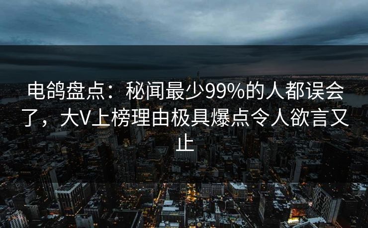 电鸽盘点:秘闻最少99%的人都误会了,大V上榜理由极具爆点令人欲言又止 电鸽盘点:秘闻最少99%的人都误会了,大V上榜理由极具爆点令人欲言又止