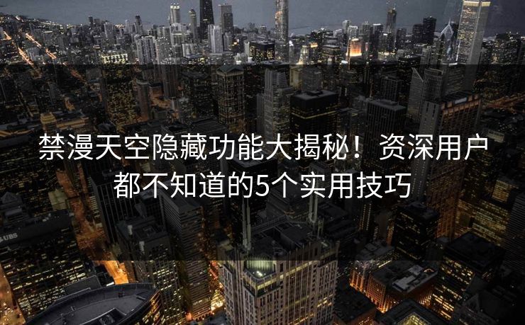 禁漫天空隐藏功能大揭秘!资深用户都不知道的5个实用技巧 禁漫天空隐藏功能大揭秘!资深用户都不知道的5个实用技巧