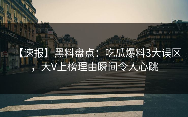 【速报】黑料盘点：吃瓜爆料3大误区，大V上榜理由瞬间令人心跳