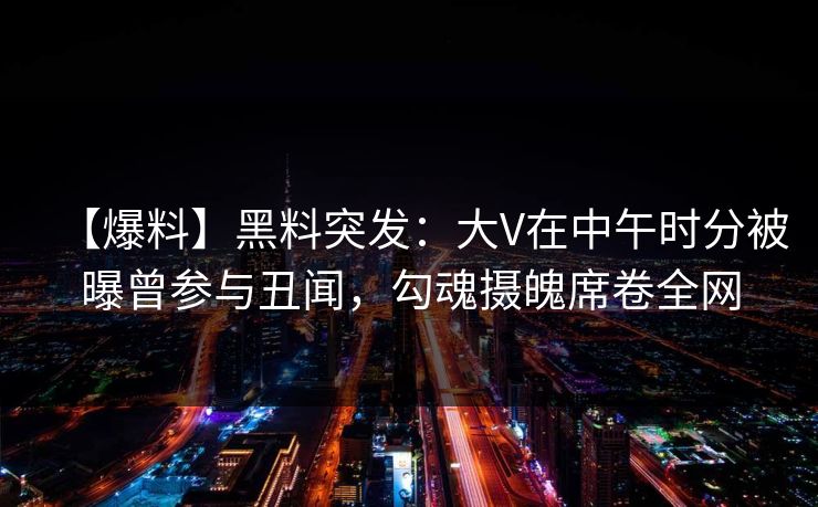 【爆料】黑料突发：大V在中午时分被曝曾参与丑闻，勾魂摄魄席卷全网