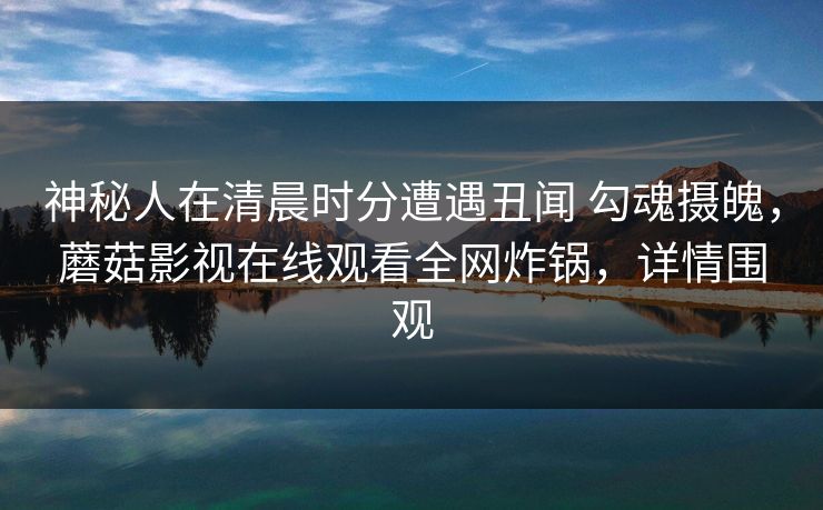 神秘人在清晨时分遭遇丑闻 勾魂摄魄，蘑菇影视在线观看全网炸锅，详情围观