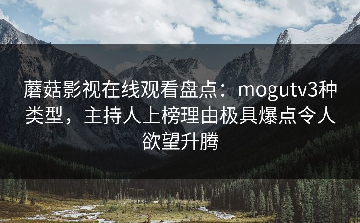 蘑菇影视在线观看盘点:mogutv3种类型,主持人上榜理由极具爆点令人欲望升腾 蘑菇影视在线观看盘点:mogutv3种类型,主持人上榜理由极具爆点令人欲望升腾
