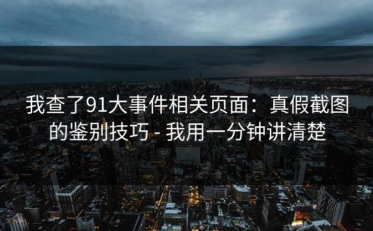 我查了91大事件相关页面：真假截图的鉴别技巧 - 我用一分钟讲清楚