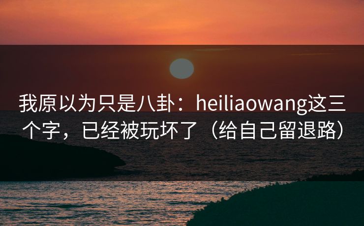 我原以为只是八卦：heiliaowang这三个字，已经被玩坏了（给自己留退路）