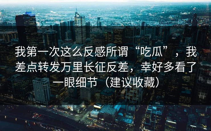 我第一次这么反感所谓“吃瓜”，我差点转发万里长征反差，幸好多看了一眼细节（建议收藏）