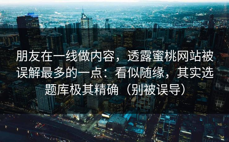 朋友在一线做内容,透露蜜桃网站被误解最多的一点:看似随缘,其实选题库极其精确(别被误导) 朋友在一线做内容,透露蜜桃网站被误解最多的一点:看似随缘,其实选题库极其精确(别被误导)