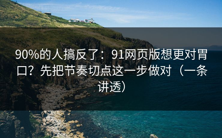 90%的人搞反了：91网页版想更对胃口？先把节奏切点这一步做对（一条讲透）