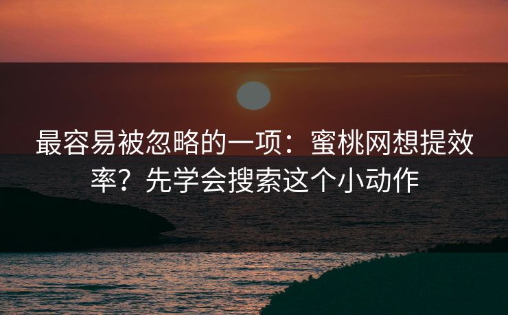 最容易被忽略的一项：蜜桃网想提效率？先学会搜索这个小动作