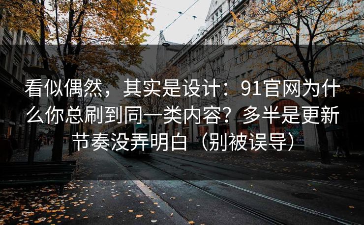 看似偶然，其实是设计：91官网为什么你总刷到同一类内容？多半是更新节奏没弄明白（别被误导）
