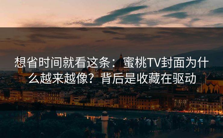 想省时间就看这条：蜜桃TV封面为什么越来越像？背后是收藏在驱动