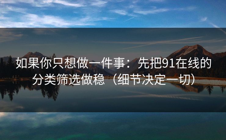 如果你只想做一件事：先把91在线的分类筛选做稳（细节决定一切）
