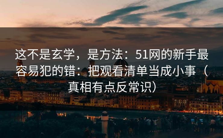 这不是玄学，是方法：51网的新手最容易犯的错：把观看清单当成小事（真相有点反常识）