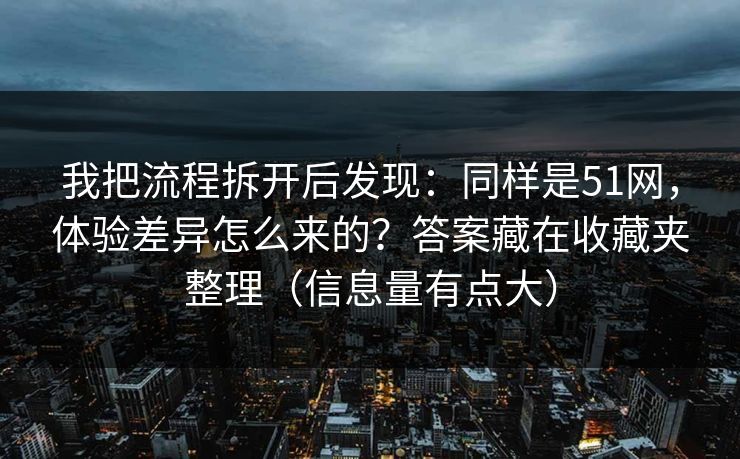 我把流程拆开后发现：同样是51网，体验差异怎么来的？答案藏在收藏夹整理（信息量有点大）