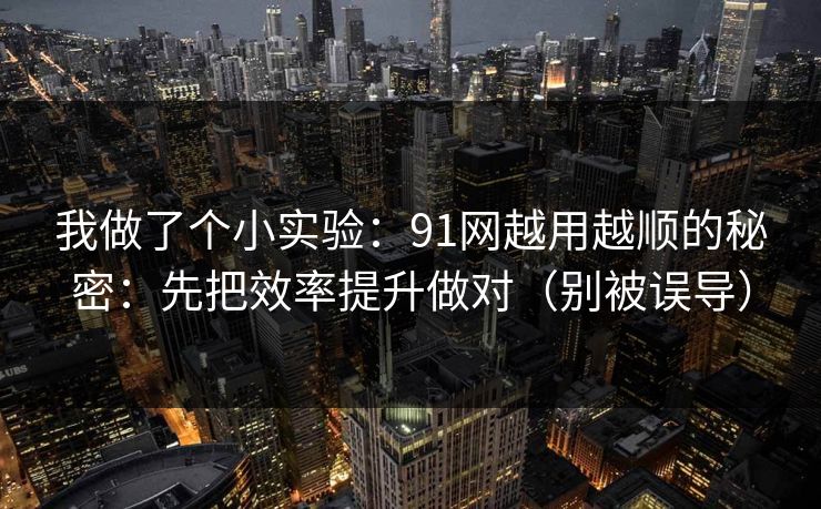 我做了个小实验：91网越用越顺的秘密：先把效率提升做对（别被误导）