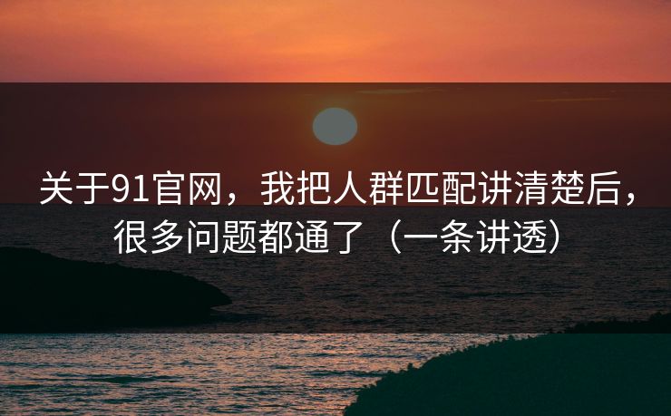 关于91官网，我把人群匹配讲清楚后，很多问题都通了（一条讲透）