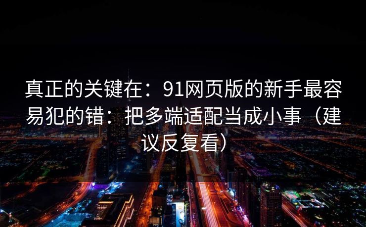 真正的关键在：91网页版的新手最容易犯的错：把多端适配当成小事（建议反复看）