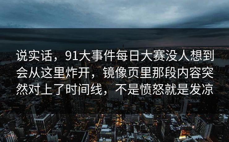 说实话，91大事件每日大赛没人想到会从这里炸开，镜像页里那段内容突然对上了时间线，不是愤怒就是发凉